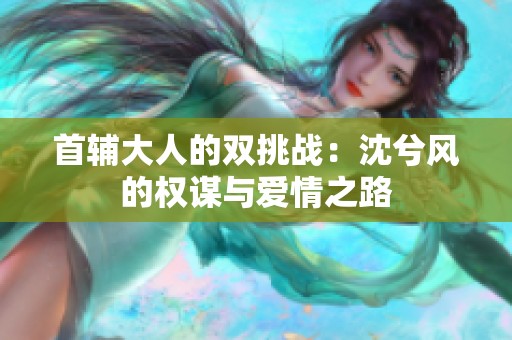 首輔大人的雙挑戰：沈兮風的權謀與愛情之路