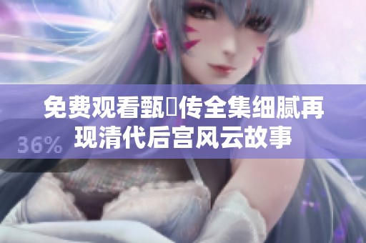 免費觀看甄嬛傳全集細膩再現清代后宮風云故事