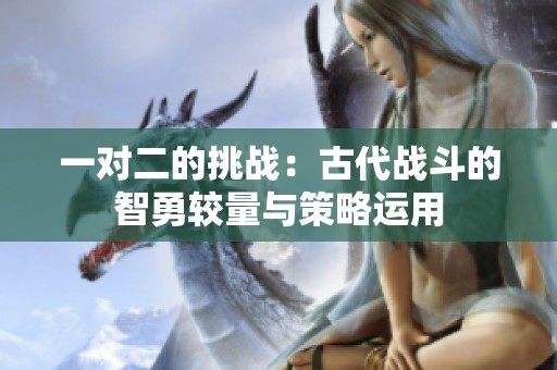 一對二的挑戰：古代戰斗的智勇較量與策略運用