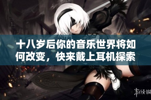 十八歲后你的音樂世界將如何改變，快來戴上耳機探索吧