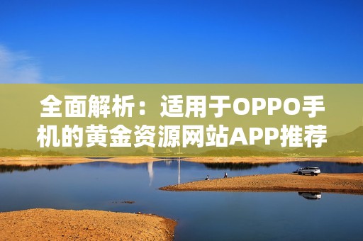 全面解析：適用于OPPO手機(jī)的黃金資源網(wǎng)站APP推薦大全
