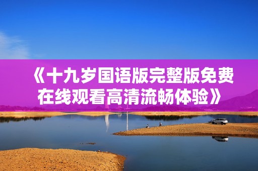 《十九歲國語版完整版免費在線觀看高清流暢體驗》