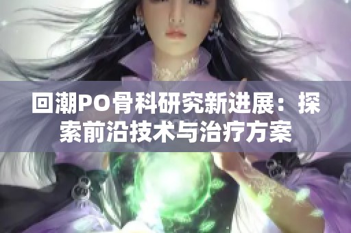 回潮PO骨科研究新進展：探索前沿技術與治療方案