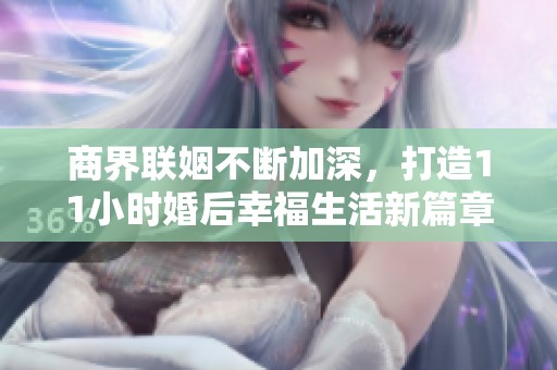 商界聯(lián)姻不斷加深，打造11小時(shí)婚后幸福生活新篇章