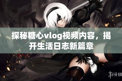 探秘糖心vlog視頻內容，揭開生活日志新篇章
