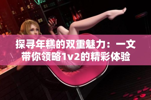 探尋年糕的雙重魅力：一文帶你領略1v2的精彩體驗