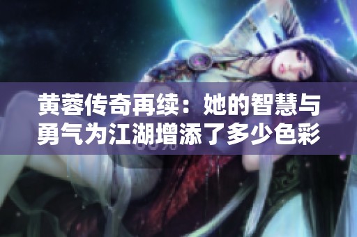 黃蓉傳奇再續：她的智慧與勇氣為江湖增添了多少色彩