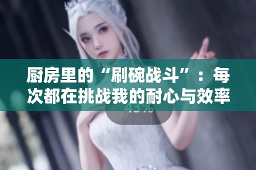 廚房里的“刷碗戰斗”：每次都在挑戰我的耐心與效率