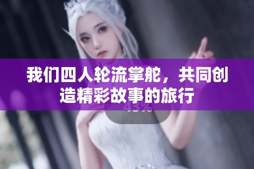 我們四人輪流掌舵，共同創(chuàng)造精彩故事的旅行