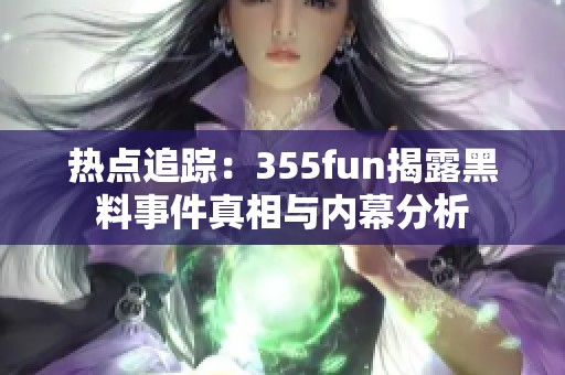 熱點追蹤：355fun揭露黑料事件真相與內幕分析