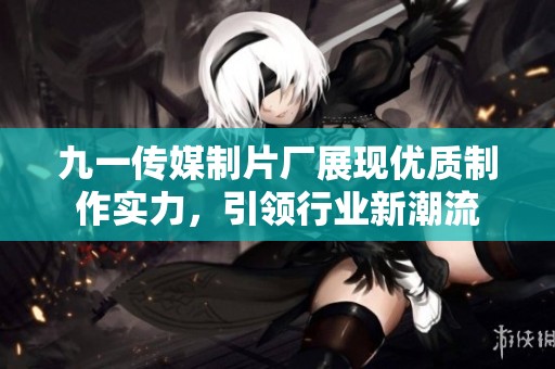 九一傳媒制片廠展現(xiàn)優(yōu)質(zhì)制作實力，引領(lǐng)行業(yè)新潮流