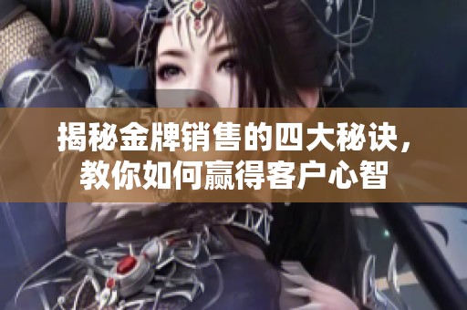 揭秘金牌銷售的四大秘訣，教你如何贏得客戶心智