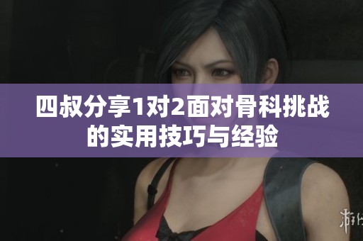 四叔分享1對2面對骨科挑戰(zhàn)的實用技巧與經(jīng)驗
