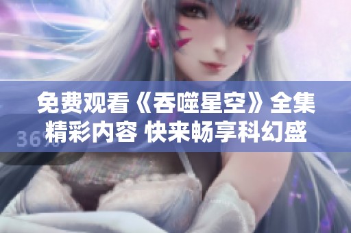 免費觀看《吞噬星空》全集精彩內容 快來暢享科幻盛宴！