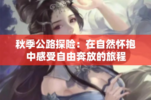 秋季公路探險：在自然懷抱中感受自由奔放的旅程