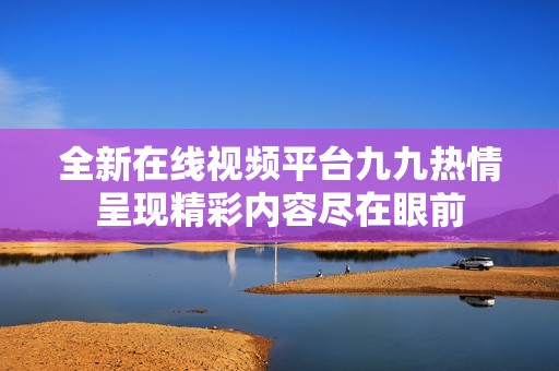 全新在線視頻平臺九九熱情呈現精彩內容盡在眼前