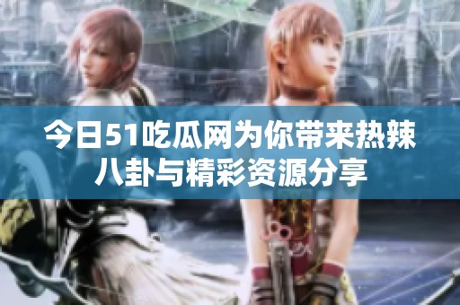今日51吃瓜網為你帶來熱辣八卦與精彩資源分享
