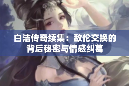 白潔傳奇續集：敵倫交換的背后秘密與情感糾葛