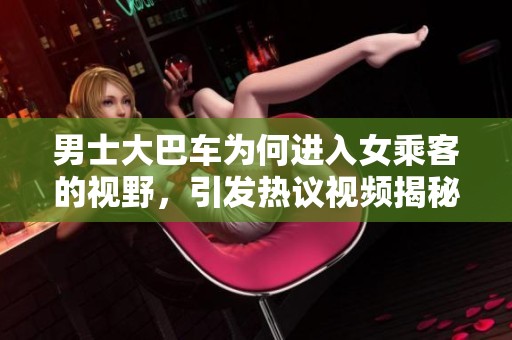 男士大巴車為何進入女乘客的視野，引發熱議視頻揭秘