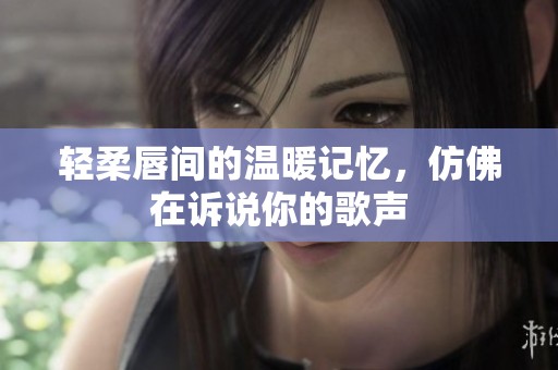 輕柔唇間的溫暖記憶，仿佛在訴說你的歌聲