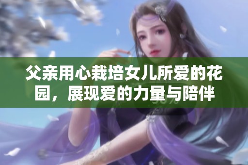 父親用心栽培女兒所愛的花園，展現愛的力量與陪伴