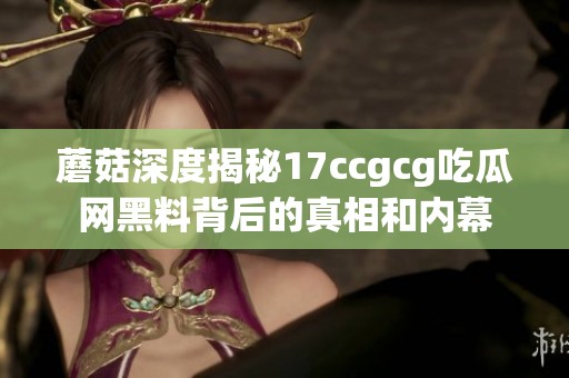 蘑菇深度揭秘17ccgcg吃瓜網黑料背后的真相和內幕