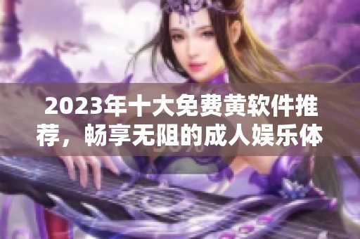 2023年十大免費黃軟件推薦，暢享無阻的成人娛樂體驗