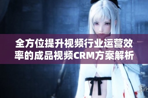 全方位提升視頻行業運營效率的成品視頻CRM方案解析