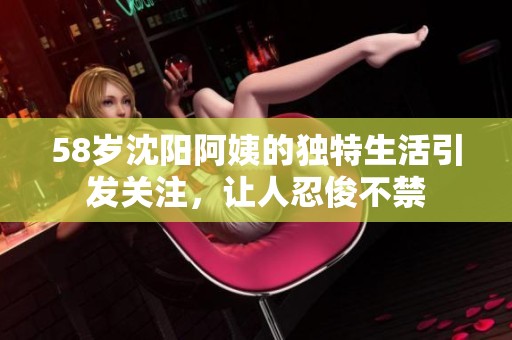 58歲沈陽阿姨的獨特生活引發關注，讓人忍俊不禁