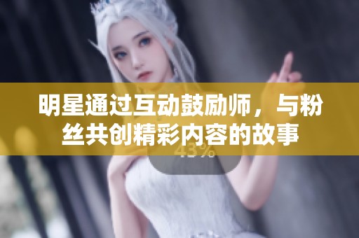 明星通過互動鼓勵師，與粉絲共創精彩內容的故事