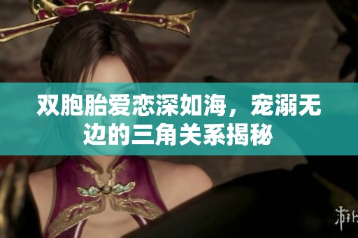 雙胞胎愛(ài)戀深如海,寵溺無(wú)邊的三角關(guān)系揭秘 雙胞胎愛(ài)戀深如海,寵溺無(wú)邊的三角關(guān)系揭秘