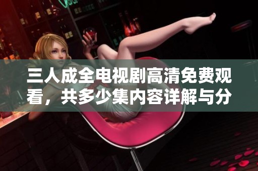 三人成全電視劇高清免費(fèi)觀看，共多少集內(nèi)容詳解與分析