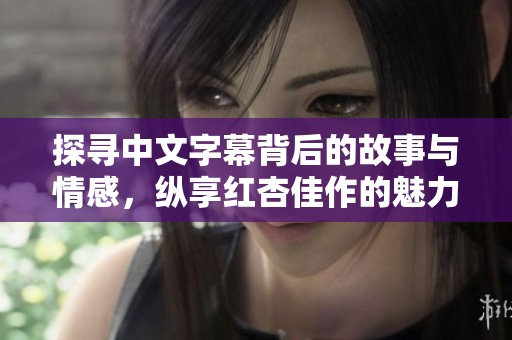 探尋中文字幕背后的故事與情感，縱享紅杏佳作的魅力與深意