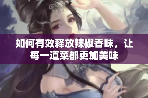 如何有效釋放辣椒香味，讓每一道菜都更加美味