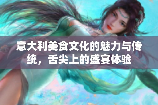 意大利美食文化的魅力與傳統(tǒng)，舌尖上的盛宴體驗(yàn)