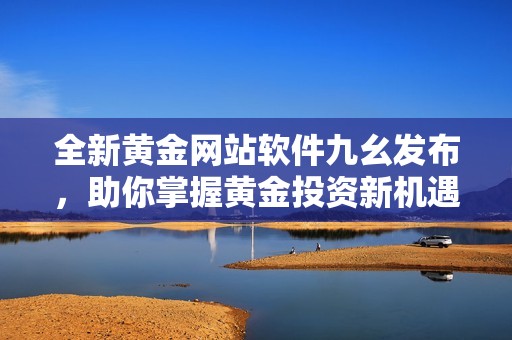 全新黃金網站軟件九幺發布，助你掌握黃金投資新機遇