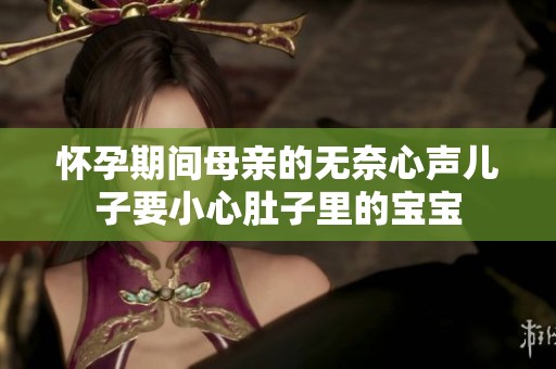 懷孕期間母親的無奈心聲兒子要小心肚子里的寶寶