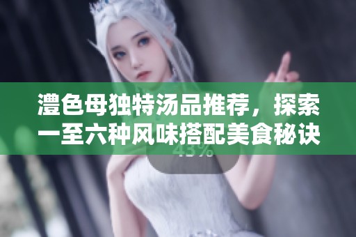 澧色母獨特湯品推薦，探索一至六種風味搭配美食秘訣