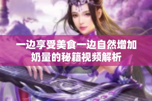 一邊享受美食一邊自然增加奶量的秘籍視頻解析