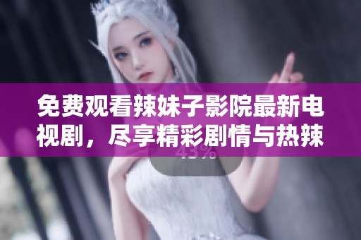 免費觀看辣妹子影院最新電視劇，盡享精彩劇情與熱辣風格