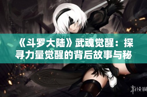 《斗羅大陸》武魂覺醒：探尋力量覺醒的背后故事與秘籍