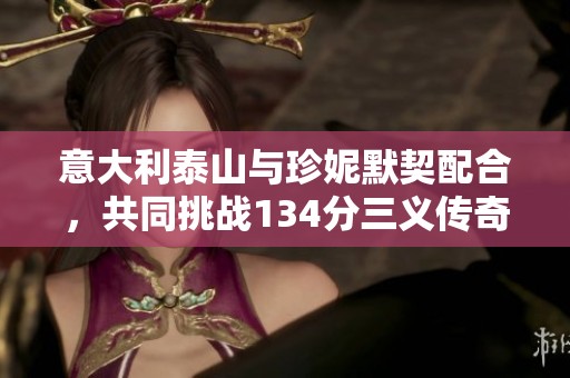 意大利泰山與珍妮默契配合，共同挑戰(zhàn)134分三義傳奇