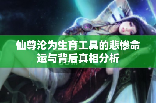 仙尊淪為生育工具的悲慘命運與背后真相分析