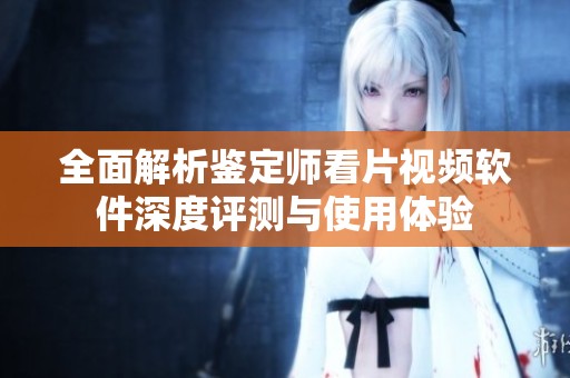 全面解析鑒定師看片視頻軟件深度評測與使用體驗