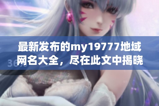 最新發布的my19777地域網名大全，盡在此文中揭曉