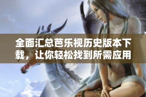 全面匯總芭樂視歷史版本下載，讓你輕松找到所需應用
