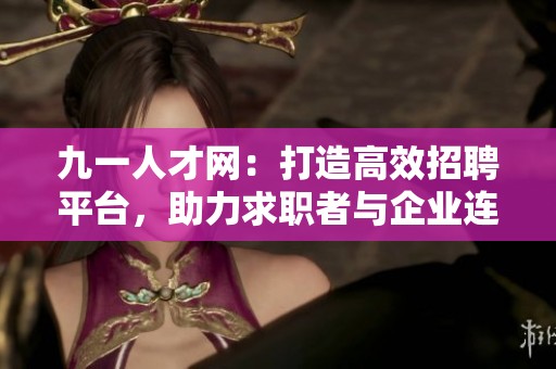 九一人才網(wǎng)：打造高效招聘平臺(tái)，助力求職者與企業(yè)連接