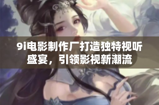 9i電影制作廠打造獨特視聽盛宴，引領影視新潮流