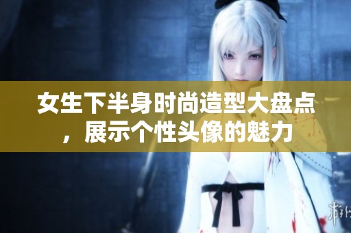 女生下半身時尚造型大盤點，展示個性頭像的魅力