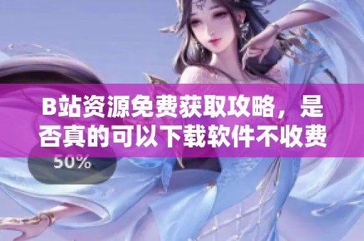 B站資源免費獲取攻略，是否真的可以下載軟件不收費